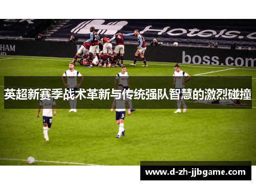 英超新赛季战术革新与传统强队智慧的激烈碰撞