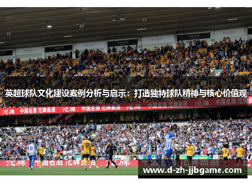 英超球队文化建设案例分析与启示:打造独特球队精神与核心价值观 英超球队文化建设案例分析与启示:打造独特球队精神与核心价值观