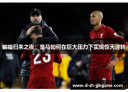蝙蝠归来之夜:皇马如何在巨大压力下实现惊天逆转 蝙蝠归来之夜:皇马如何在巨大压力下实现惊天逆转