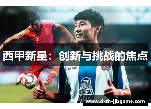 西甲新星:创新与挑战的焦点 西甲新星:创新与挑战的焦点