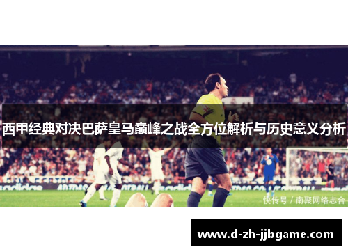 西甲经典对决巴萨皇马巅峰之战全方位解析与历史意义分析 西甲经典对决巴萨皇马巅峰之战全方位解析与历史意义分析