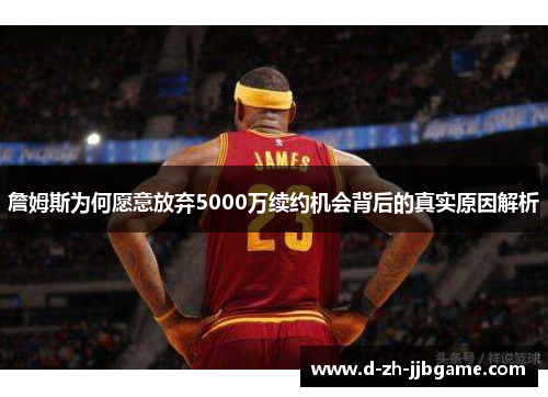 詹姆斯为何愿意放弃5000万续约机会背后的真实原因解析