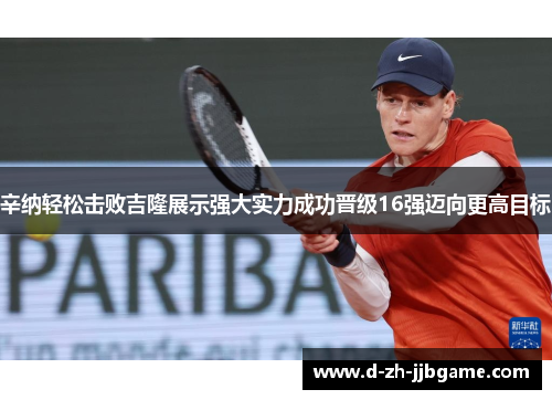 辛纳轻松击败吉隆展示强大实力成功晋级16强迈向更高目标 辛纳轻松击败吉隆展示强大实力成功晋级16强迈向更高目标