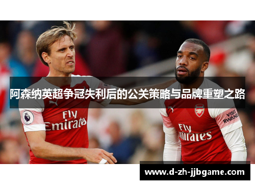 阿森纳英超争冠失利后的公关策略与品牌重塑之路 阿森纳英超争冠失利后的公关策略与品牌重塑之路
