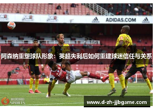 阿森纳重塑球队形象：英超失利后如何重建球迷信任与关系