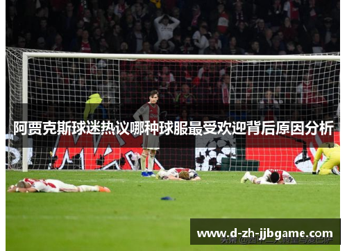 阿贾克斯球迷热议哪种球服最受欢迎背后原因分析 阿贾克斯球迷热议哪种球服最受欢迎背后原因分析