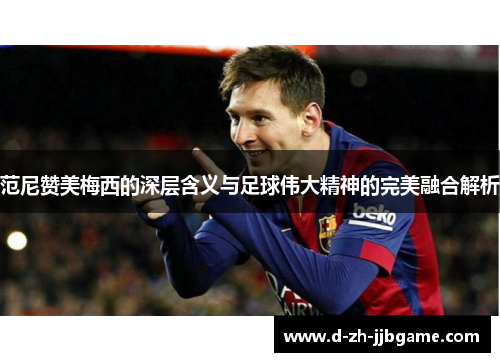 范尼赞美梅西的深层含义与足球伟大精神的完美融合解析