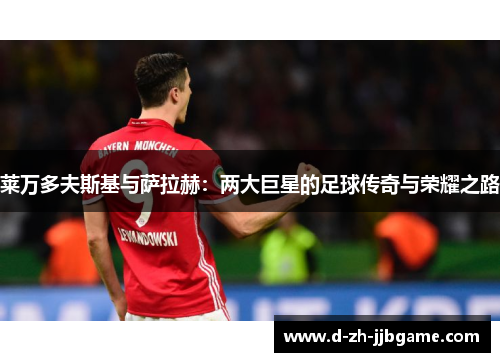 莱万多夫斯基与萨拉赫:两大巨星的足球传奇与荣耀之路 莱万多夫斯基与萨拉赫:两大巨星的足球传奇与荣耀之路