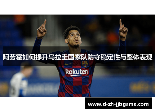 阿劳霍如何提升乌拉圭国家队防守稳定性与整体表现 阿劳霍如何提升乌拉圭国家队防守稳定性与整体表现
