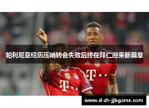 帕利尼亚经历压哨转会失败后终在拜仁迎来新篇章